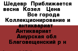 Шедевр “Приближается весна“ Козел › Цена ­ 150 000 - Все города Коллекционирование и антиквариат » Антиквариат   . Амурская обл.,Благовещенский р-н